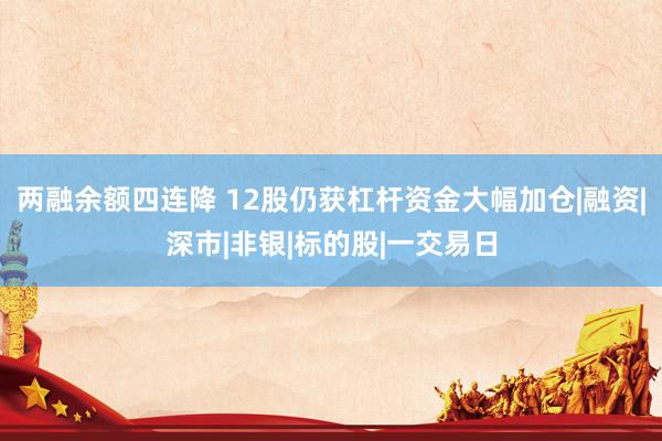 两融余额四连降 12股仍获杠杆资金大幅加仓|融资|深市|非银|标的股|一交易日