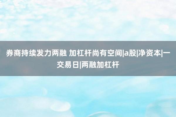 券商持续发力两融 加杠杆尚有空间|a股|净资本|一交易日|两融加杠杆