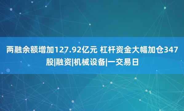 两融余额增加127.92亿元 杠杆资金大幅加仓347股|融资|机械设备|一交易日
