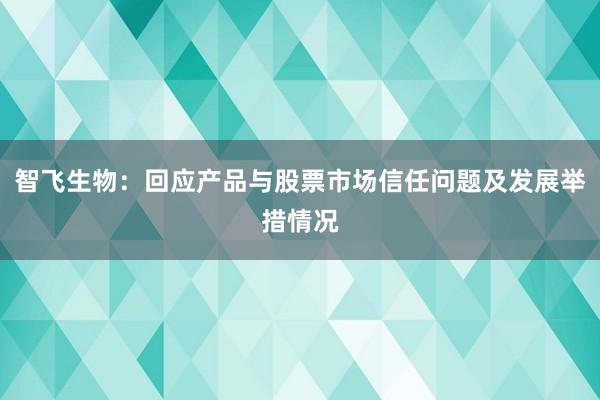 智飞生物：回应产品与股票市场信任问题及发展举措情况