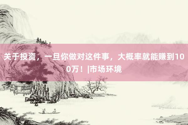 关于投资,一旦你做对这件事,大概率就能赚到100万!|市场环境
