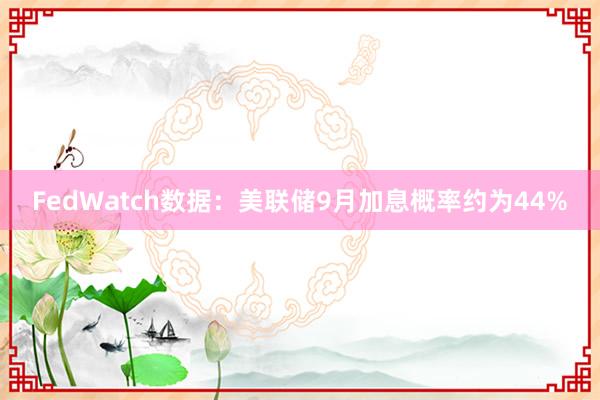 FedWatch数据:美联储9月加息概率约为44%