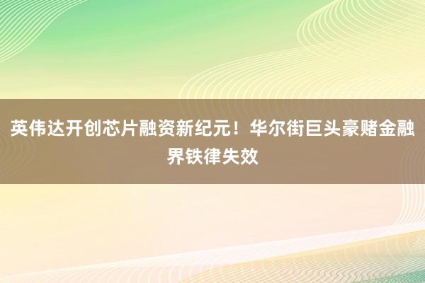 英伟达开创芯片融资新纪元！华尔街巨头豪赌金融界铁律失效