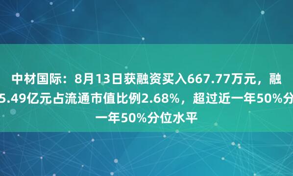 中材国际：8月13日获融资买入667.77万元，融资余额5.49亿元占流通市值比例2.68%，超过近一年50%分位水平