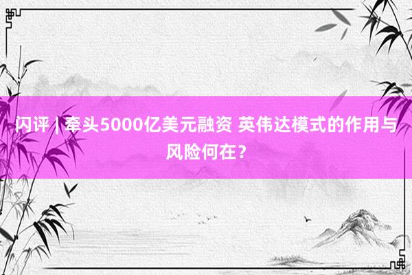 闪评 | 牵头5000亿美元融资 英伟达模式的作用与风险何在？