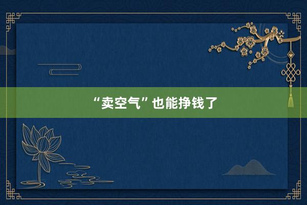 “卖空气”也能挣钱了