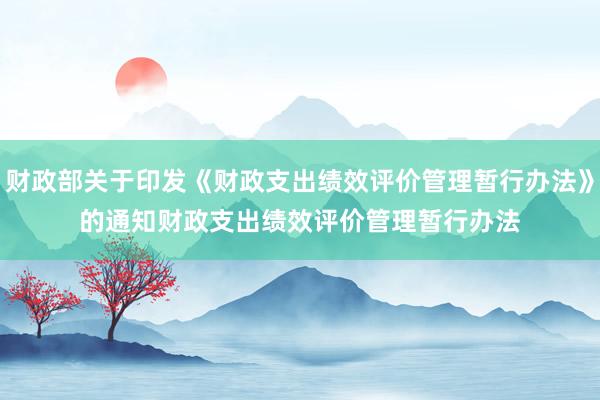 财政部关于印发《财政支出绩效评价管理暂行办法》的通知　　财政支出绩效评价管理暂行办法