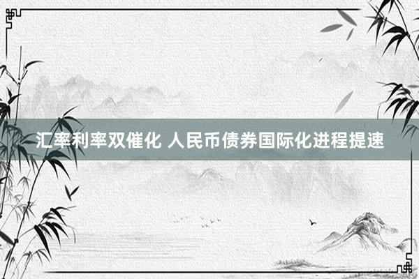 汇率利率双催化 人民币债券国际化进程提速