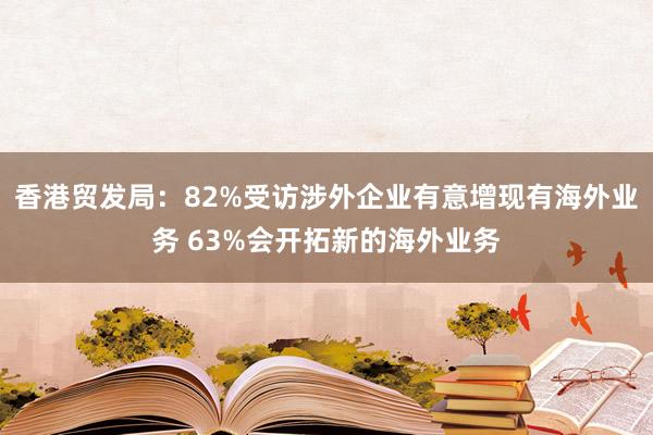 香港贸发局：82%受访涉外企业有意增现有海外业务 63%会开拓新的海外业务