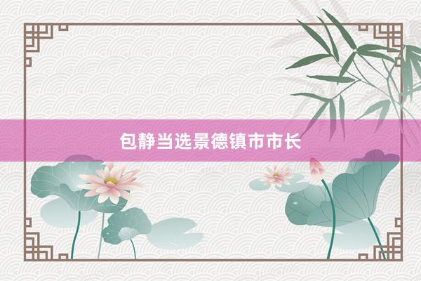 包静当选景德镇市市长