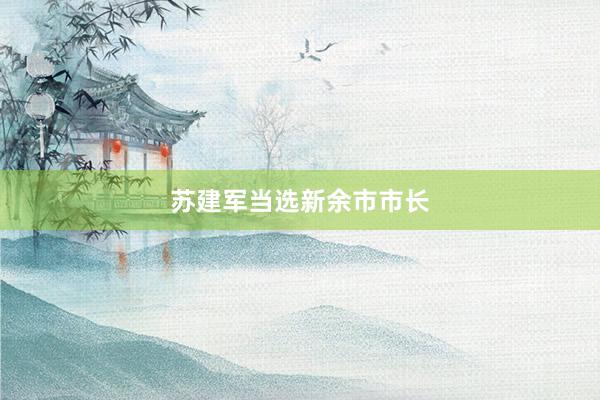 苏建军当选新余市市长