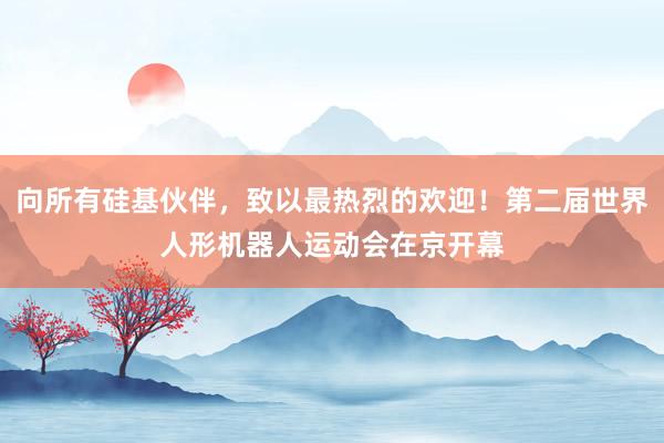 向所有硅基伙伴，致以最热烈的欢迎！第二届世界人形机器人运动会在京开幕