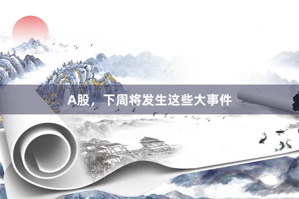 A股，下周将发生这些大事件
