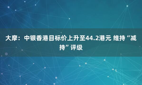 大摩：中银香港目标价上升至44.2港元 维持“减持”评级