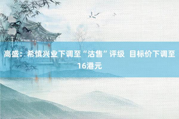 高盛：希慎兴业下调至“沽售”评级  目标价下调至16港元