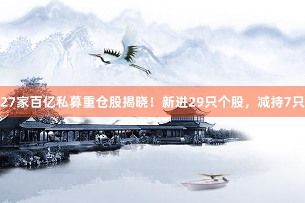 27家百亿私募重仓股揭晓！新进29只个股，减持7只