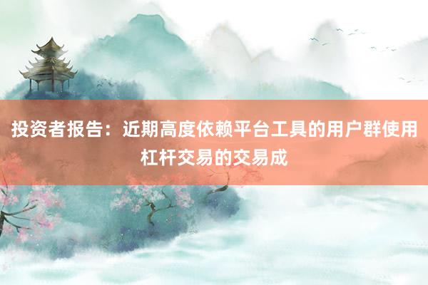投资者报告：近期高度依赖平台工具的用户群使用杠杆交易的交易成