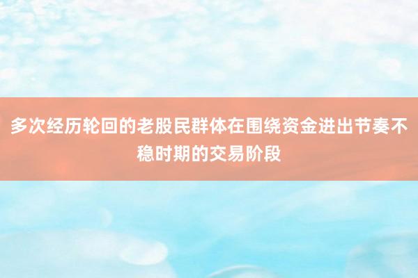 多次经历轮回的老股民群体在围绕资金进出节奏不稳时期的交易阶段
