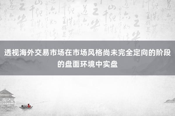 透视海外交易市场在市场风格尚未完全定向的阶段的盘面环境中实盘