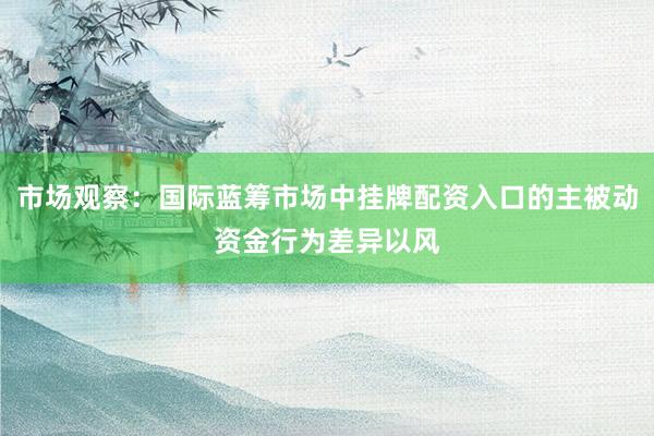 市场观察：国际蓝筹市场中挂牌配资入口的主被动资金行为差异以风