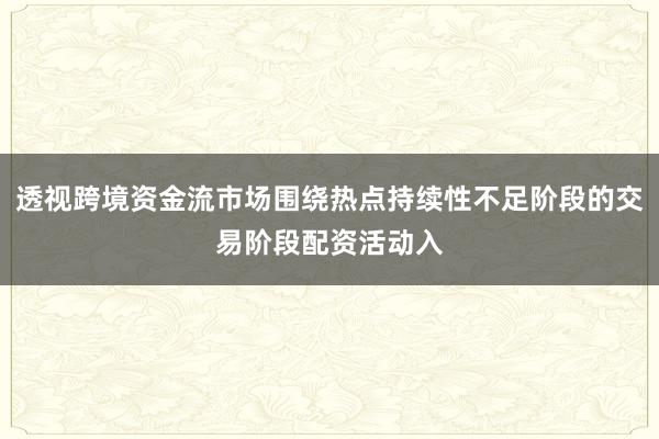 透视跨境资金流市场围绕热点持续性不足阶段的交易阶段配资活动入
