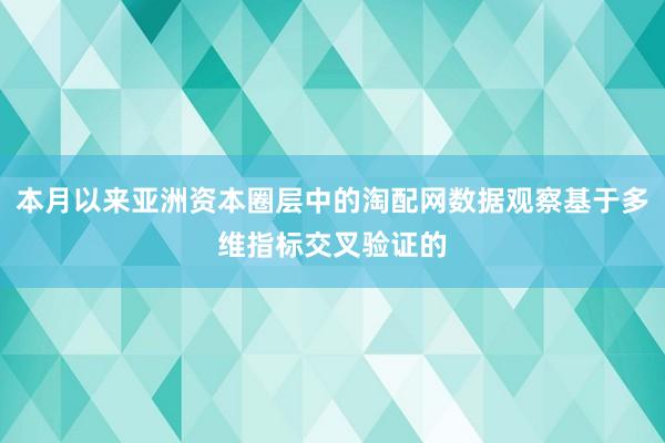 本月以来亚洲资本圈层中的淘配网数据观察基于多维指标交叉验证的
