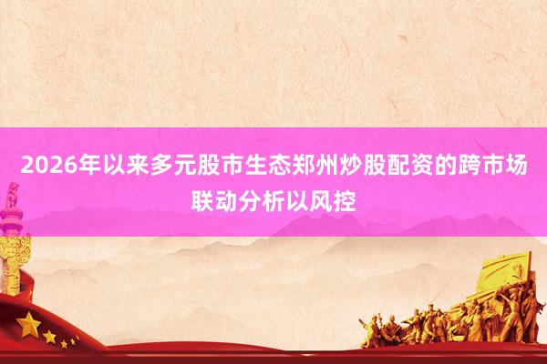2026年以来多元股市生态郑州炒股配资的跨市场联动分析以风控