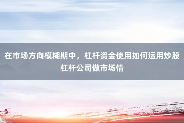 在市场方向模糊期中，杠杆资金使用如何运用炒股杠杆公司做市场情
