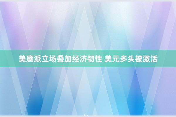 美鹰派立场叠加经济韧性 美元多头被激活