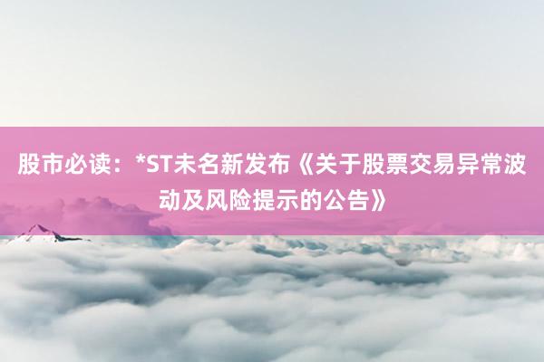 股市必读：*ST未名新发布《关于股票交易异常波动及风险提示的公告》