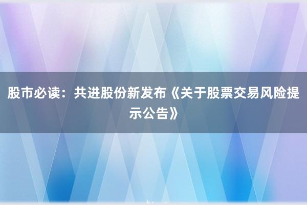 股市必读：共进股份新发布《关于股票交易风险提示公告》