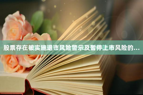 股票存在被实施退市风险警示及暂停上市风险的...