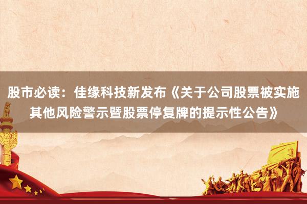 股市必读：佳缘科技新发布《关于公司股票被实施其他风险警示暨股票停复牌的提示性公告》