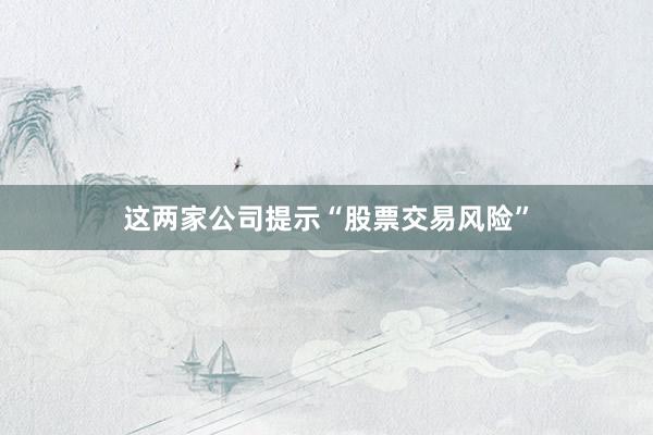 这两家公司提示“股票交易风险”