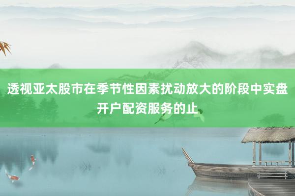 透视亚太股市在季节性因素扰动放大的阶段中实盘开户配资服务的止