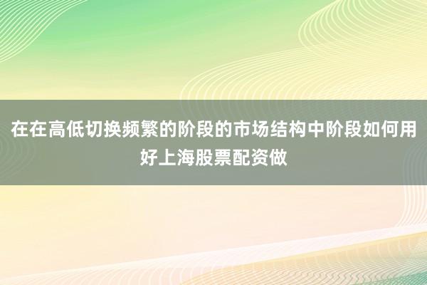 在在高低切换频繁的阶段的市场结构中阶段如何用好上海股票配资做