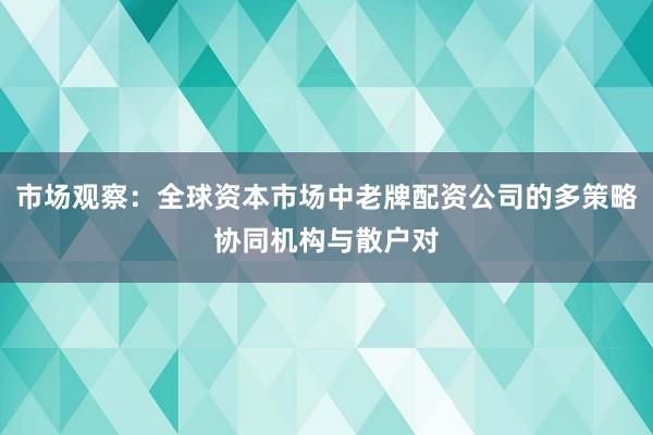 市场观察：全球资本市场中老牌配资公司的多策略协同机构与散户对