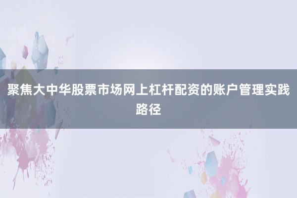聚焦大中华股票市场网上杠杆配资的账户管理实践路径