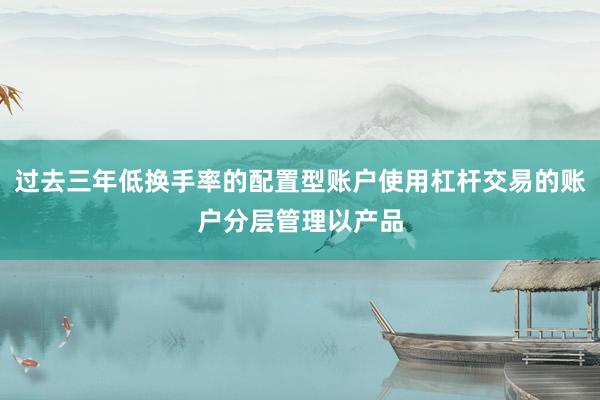 过去三年低换手率的配置型账户使用杠杆交易的账户分层管理以产品