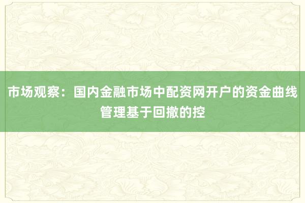 市场观察：国内金融市场中配资网开户的资金曲线管理基于回撤的控