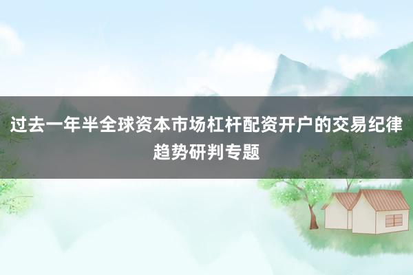 过去一年半全球资本市场杠杆配资开户的交易纪律趋势研判专题