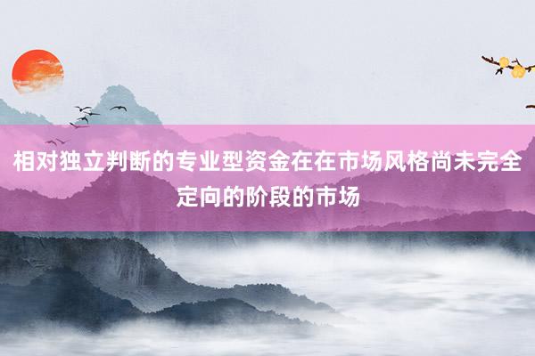 相对独立判断的专业型资金在在市场风格尚未完全定向的阶段的市场