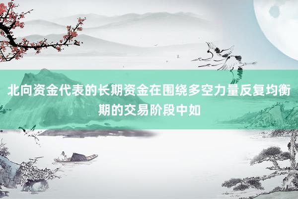 北向资金代表的长期资金在围绕多空力量反复均衡期的交易阶段中如