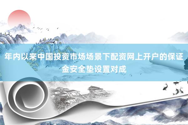年内以来中国投资市场场景下配资网上开户的保证金安全垫设置对成
