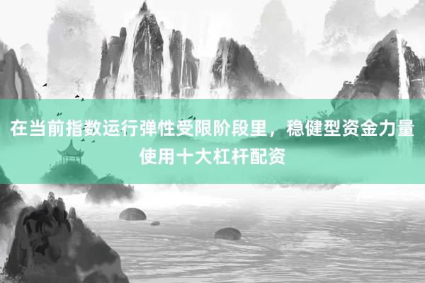 在当前指数运行弹性受限阶段里，稳健型资金力量使用十大杠杆配资