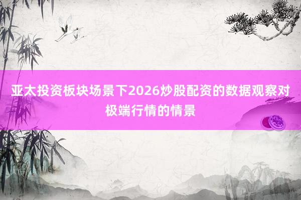 亚太投资板块场景下2026炒股配资的数据观察对极端行情的情景