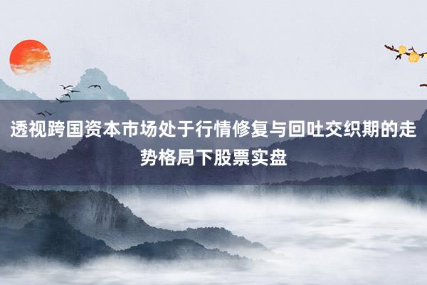 透视跨国资本市场处于行情修复与回吐交织期的走势格局下股票实盘