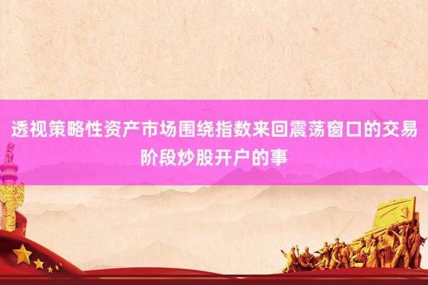 透视策略性资产市场围绕指数来回震荡窗口的交易阶段炒股开户的事