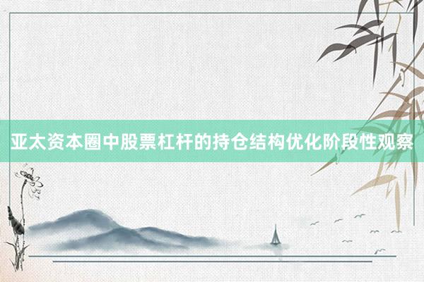 亚太资本圈中股票杠杆的持仓结构优化阶段性观察