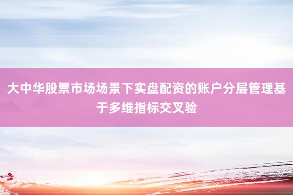 大中华股票市场场景下实盘配资的账户分层管理基于多维指标交叉验